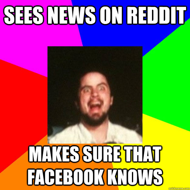 Sees news on Reddit Makes sure that Facebook knows  