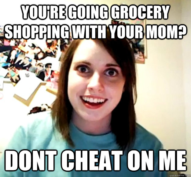 You're going grocery shopping with your mom? Dont cheat on me  Overly Attached Girlfriend