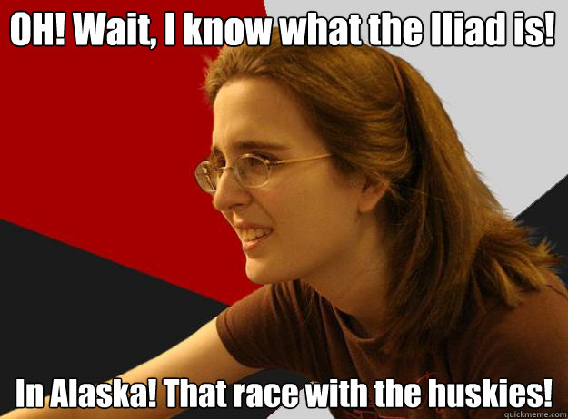 OH! Wait, I know what the Iliad is! In Alaska! That race with the huskies!  Sheltered Robyn