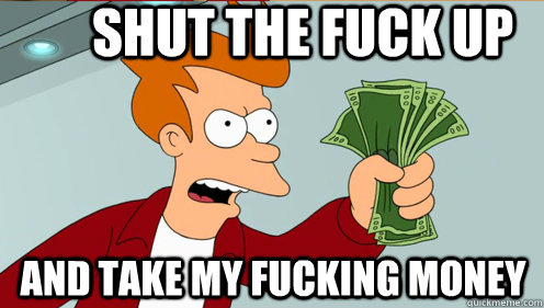 Shut the fuck up  and take my fucking money - Shut the fuck up  and take my fucking money  Fry shut up and take my money credit card