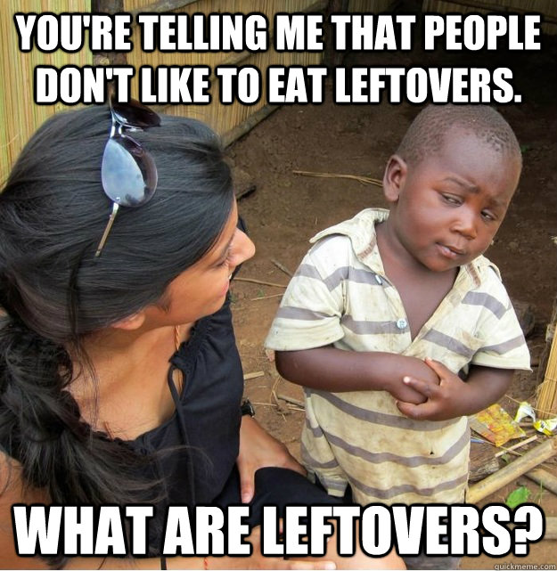 You're telling me that people don't like to eat leftovers. What are leftovers?  Skeptical Third World Kid