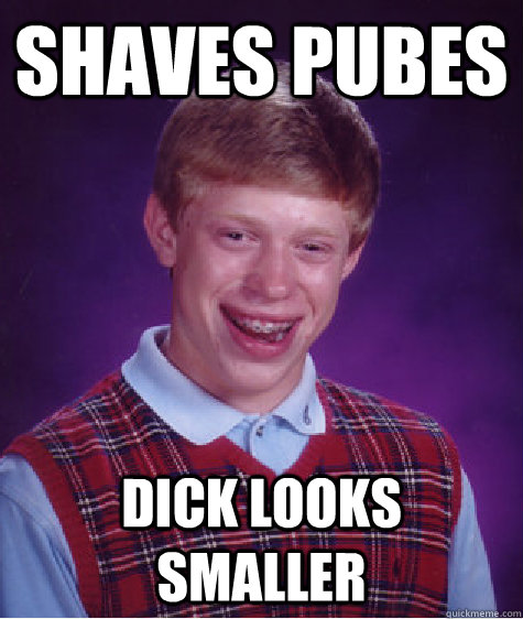 Shaves pubes dick looks smaller  Bad Luck Brian