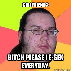 Girlfriend? Bitch please I e-sex everyday. - Girlfriend? Bitch please I e-sex everyday.  Fat Nerd - Brony Hater