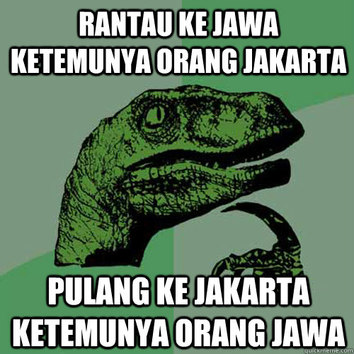 rantau ke jawa ketemunya orang jakarta pulang ke jakarta ketemunya orang jawa  Philosoraptor