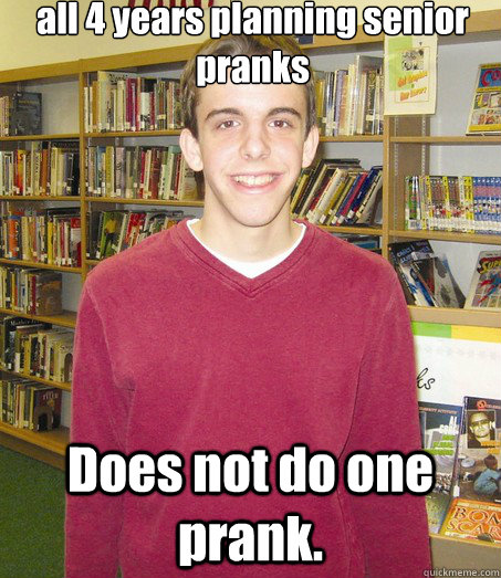 all 4 years planning senior pranks Does not do one prank.  High School Senior
