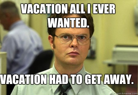 Vacation all I ever wanted.  Vacation had to get away.   Schrute