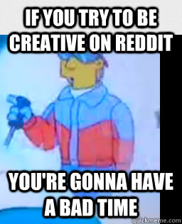 if you try to be creative on reddit you're gonna have a bad time  no creativity