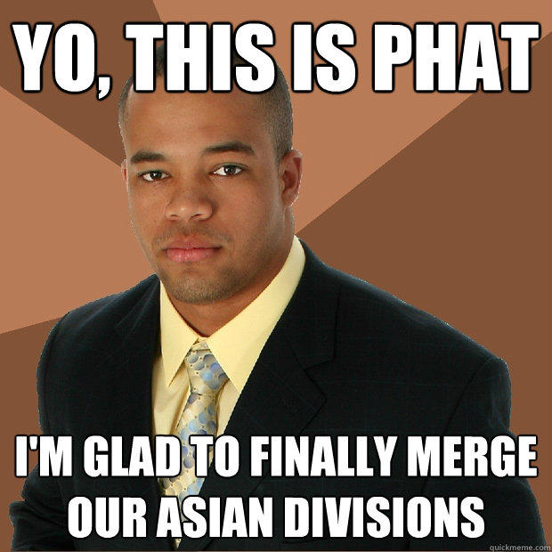 Yo, This is phat I'm glad to finally merge our asian divisions  