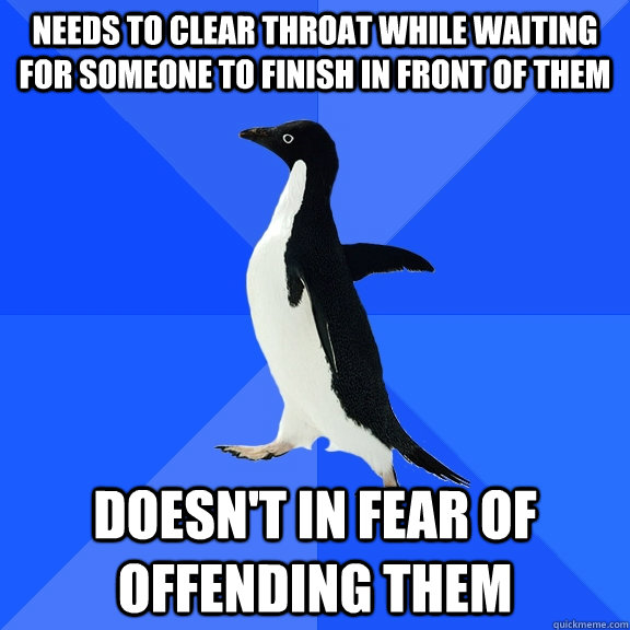 needs to clear throat while waiting for someone to finish in front of them doesn't in fear of offending them  Socially Awkward Penguin