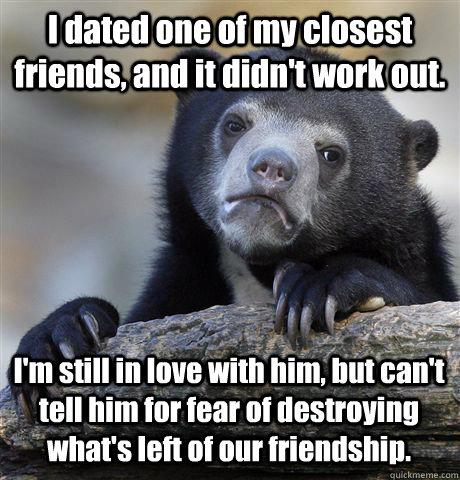 I dated one of my closest friends, and it didn't work out. I'm still in love with him, but can't tell him for fear of destroying what's left of our friendship.  Confession Bear