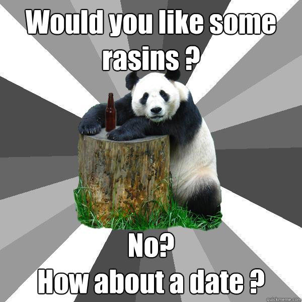 Would you like some rasins ? No?  
How about a date ? - Would you like some rasins ? No?  
How about a date ?  Pickup-Line Panda