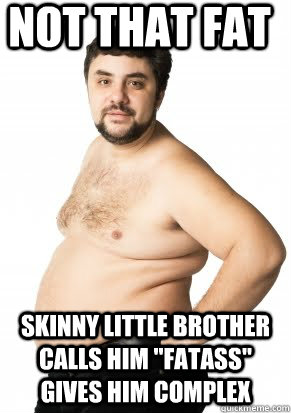 Not that Fat Skinny Little Brother calls him 