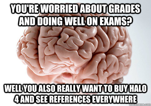 you're worried about grades and doing well on exams? well you also REALLY want to buy halo 4 and see references everywhere  Scumbag Brain