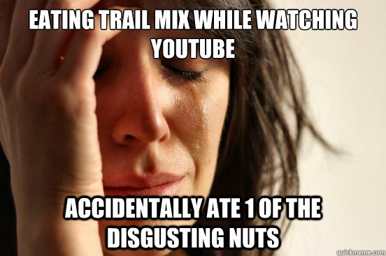 eating trail mix while watching youtube accidentally ate 1 of the disgusting nuts  First World Problems