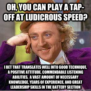 Oh, you can play a tap-off at ludicrous speed? I bet that translates well into good technique, a positive attitude, commendable listening abilities,  a vast amount of necessary knowledge, years of experience, and great leadership skills in the battery sec  Condescending Wonka