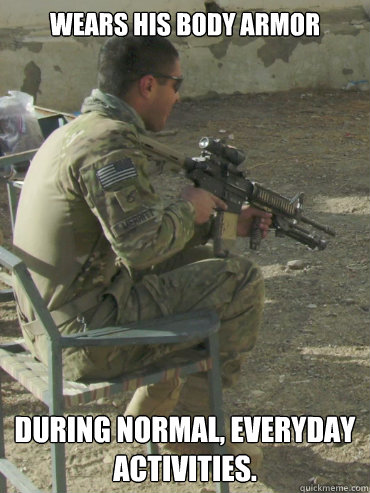 Wears his body armor during normal, everyday activities.  