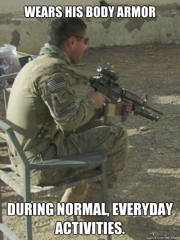 Wears his body armor during normal, everyday activities.  Overtly Hooah Soldier