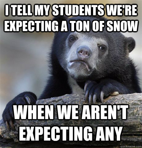 I TELL MY STUDENTS WE'RE EXPECTING A TON OF SNOW WHEN WE AREN'T EXPECTING ANY  Confession Bear