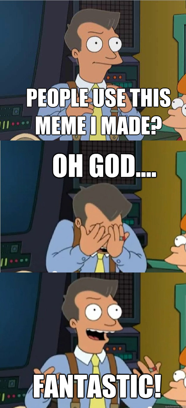 people use this meme I made? OH GOD.... FANTASTIC! - people use this meme I made? OH GOD.... FANTASTIC!  Futurama 80s guy fantastic