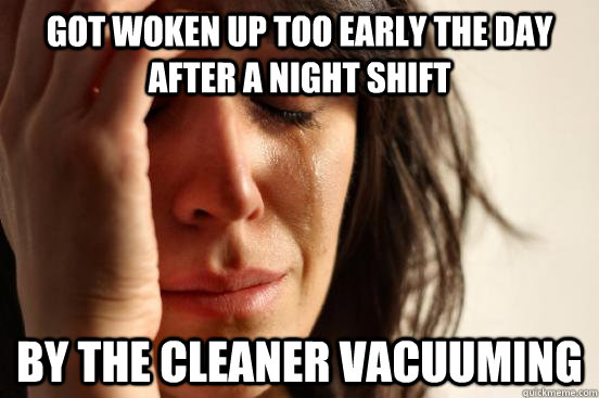 got woken up too early the day after a night shift by the cleaner vacuuming  First World Problems