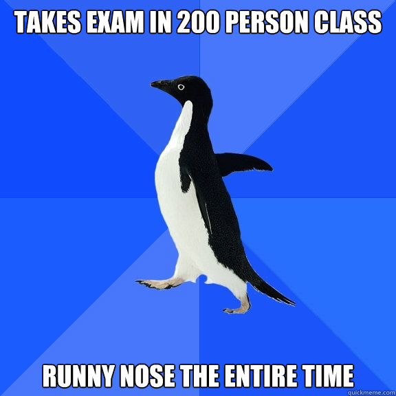 Takes exam in 200 person class Runny nose the entire time  Socially Awkward Penguin