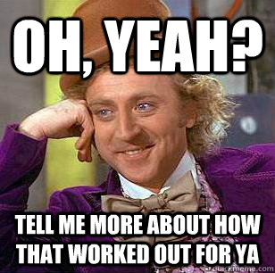 Oh, Yeah? Tell me more about how that worked out for ya  Condescending Wonka