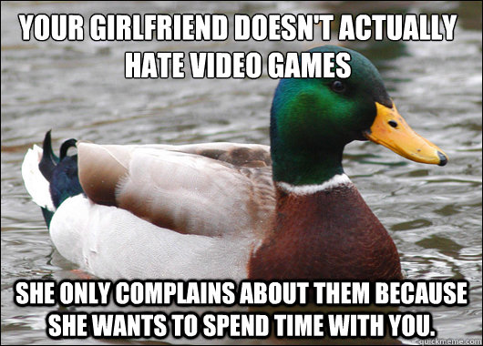 Your girlfriend doesn't actually hate video games She only complains about them because she wants to spend time with you. - Your girlfriend doesn't actually hate video games She only complains about them because she wants to spend time with you.  Actual Advice Mallard