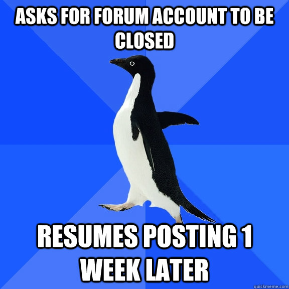 Asks for forum account to be closed Resumes posting 1 week later  Socially Awkward Penguin