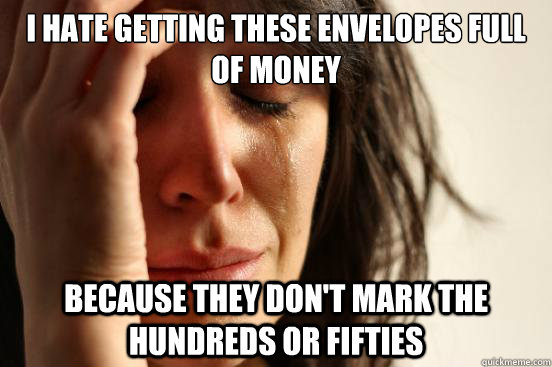 I hate getting these envelopes full of money because they don't mark the hundreds or fifties  First World Problems