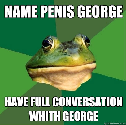 Name penis george  Have full conversation whith george  Foul Bachelor Frog