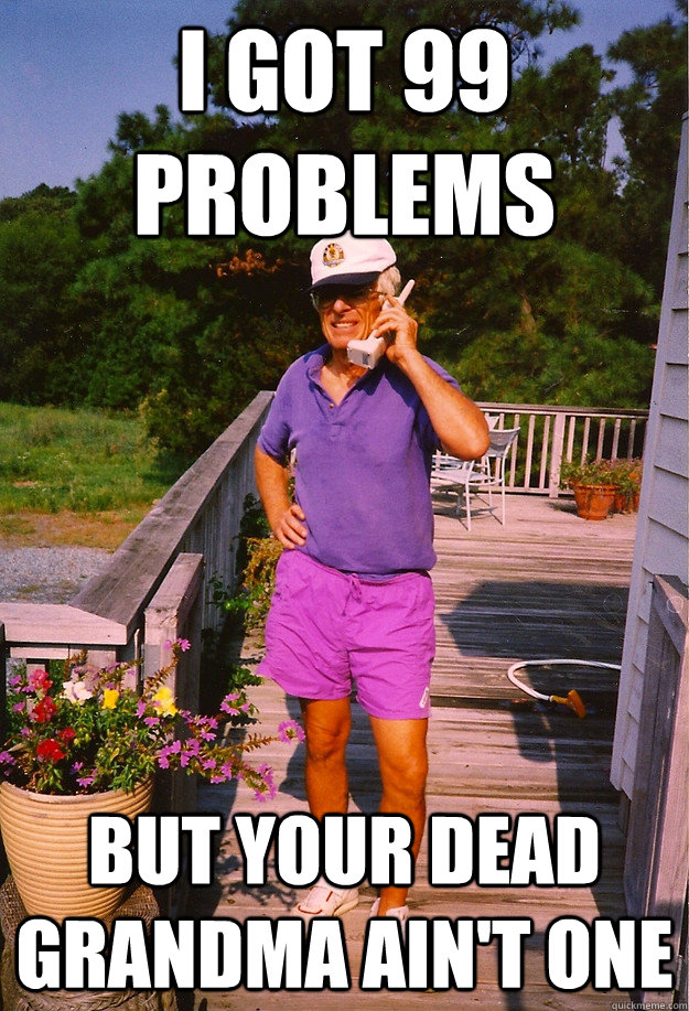 I got 99 Problems but your dead grandma ain't one - I got 99 Problems but your dead grandma ain't one  99 Problems Grandpa