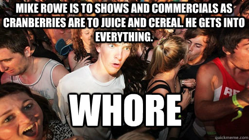 Mike Rowe is to shows and commercials as cranberries are to juice and cereal. He gets into everything. whore  Sudden Clarity Clarence