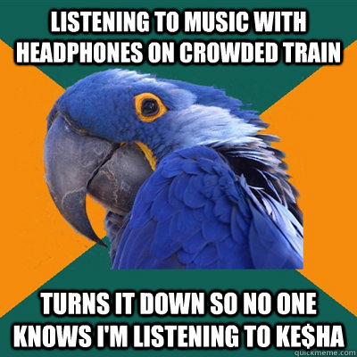 Listening to music with headphones on crowded train turns it down so no one knows I'm listening to Ke$ha  Paranoid Parrot