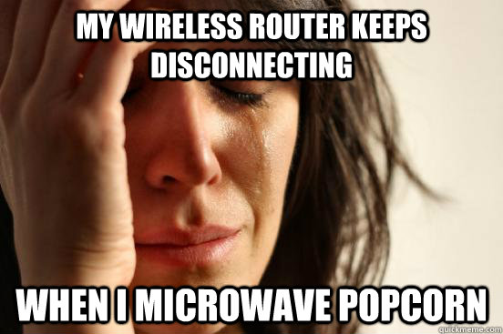 my wireless router keeps disconnecting when i microwave popcorn  First World Problems