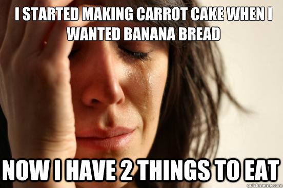 I Started making carrot cake when I wanted Banana bread Now i have 2 things to eat  First World Problems