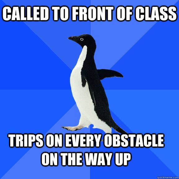 called to front of class trips on every obstacle on the way up  Socially Awkward Penguin