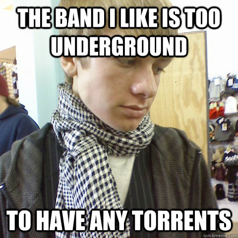 The band I like is too underground to have any torrents  First World Problems Hipster