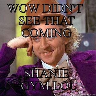 WOW DIDN'T  SEE THAT COMING SHANIE =GYM LOL  Condescending Wonka