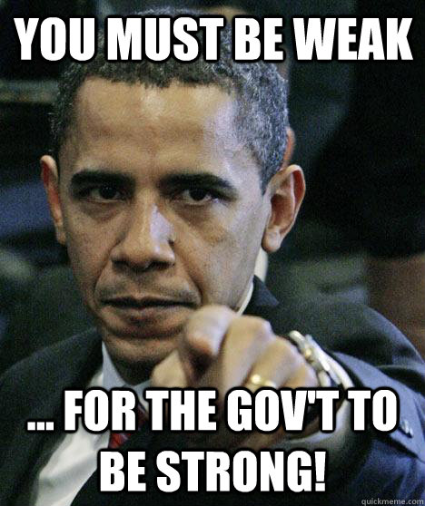 You must be Weak  ... for the gov't to be strong!  Pissed Off Obama