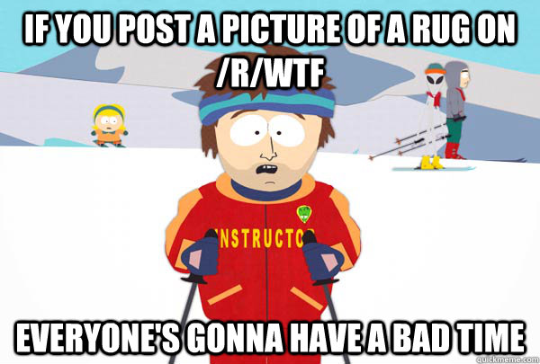 If you post a picture of a rug on /r/WTF everyone's gonna have a bad time  Super Cool Ski Instructor