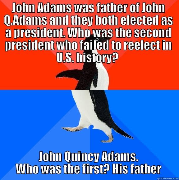 Adams fail - JOHN ADAMS WAS FATHER OF JOHN Q.ADAMS AND THEY BOTH ELECTED AS A PRESIDENT. WHO WAS THE SECOND PRESIDENT WHO FAILED TO REELECT IN U.S. HISTORY?  JOHN QUINCY ADAMS. WHO WAS THE FIRST? HIS FATHER Socially Awesome Awkward Penguin