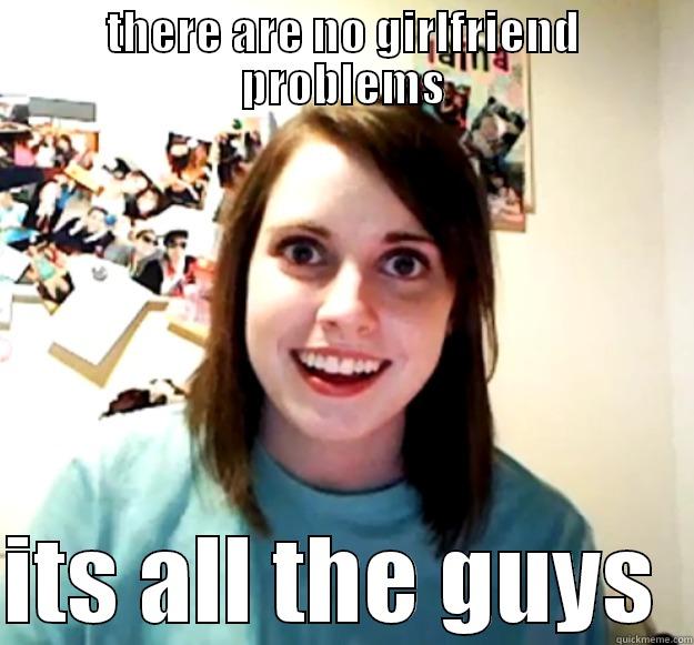 THERE ARE NO GIRLFRIEND PROBLEMS  ITS ALL THE GUYS  Overly Attached Girlfriend