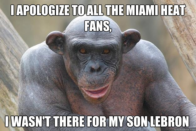 I apologize to all the Miami Heat fans, I wasn't there for my son Lebron   The Most Interesting Chimp In The World