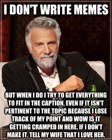 I don't write memes but when I do I try to get everything to fit in the caption, even if it isn't pertinent to the topic because I lose track of my point and wow is it getting cramped in here. If I don't make it, tell my wife that I love her.  The Most Interesting Man In The World