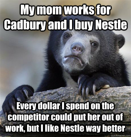 My mom works for Cadbury and I buy Nestle Every dollar I spend on the competitor could put her out of work, but I like Nestle way better - My mom works for Cadbury and I buy Nestle Every dollar I spend on the competitor could put her out of work, but I like Nestle way better  Confession Bear