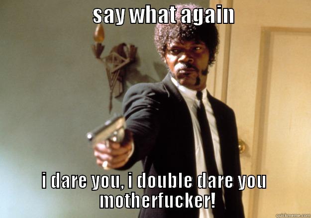                        SAY WHAT AGAIN                    I DARE YOU, I DOUBLE DARE YOU                             MOTHERFUCKER!                           Samuel L Jackson