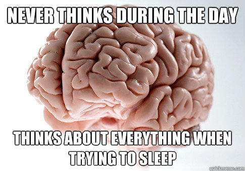 Never thinks during the day Thinks about everything when trying to sleep  