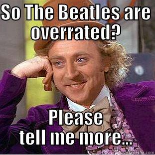 beatles meme - SO THE BEATLES ARE OVERRATED? PLEASE TELL ME MORE... Creepy Wonka