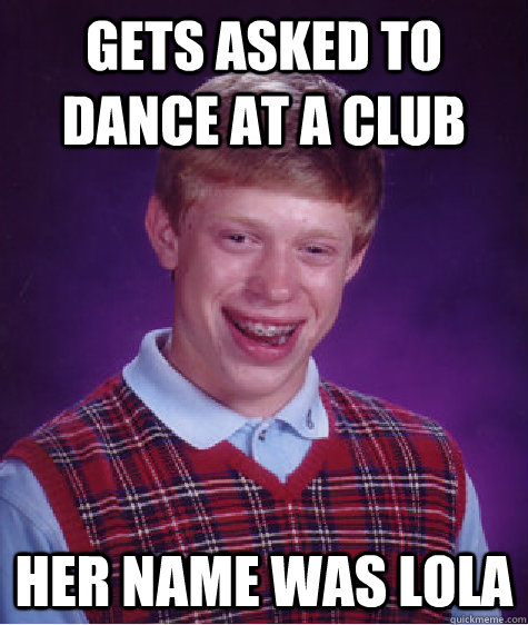 Gets asked to dance at a club Her name was LOLA - Gets asked to dance at a club Her name was LOLA  Bad Luck Brian