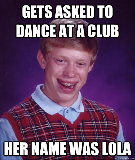 Gets asked to dance at a club Her name was LOLA  Bad Luck Brian